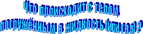 Ч т о   п р о и с х о д и т  с   т е л о м,  
п о г р у ж ё н н ы  м   в   ж и д к о с т ь  (или  г а з)  ?   