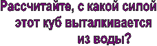 Рассчитайте, с какой силой 
   этот куб выталкивается 
               из воды?