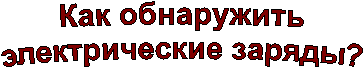 Как обнаружить
электрические заряды?