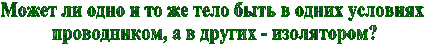 Может ли одно и то же тело быть в одних условиях 
проводником, а в других - изолятором?